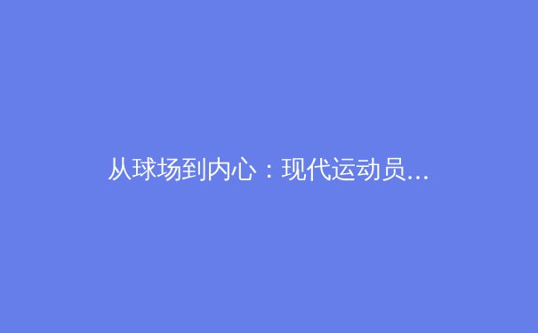 从球场到内心：现代运动员心理韧性培养的科学路径 - 3