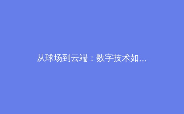 从球场到云端：数字技术如何重塑现代体育观赛与产业生态 - 4