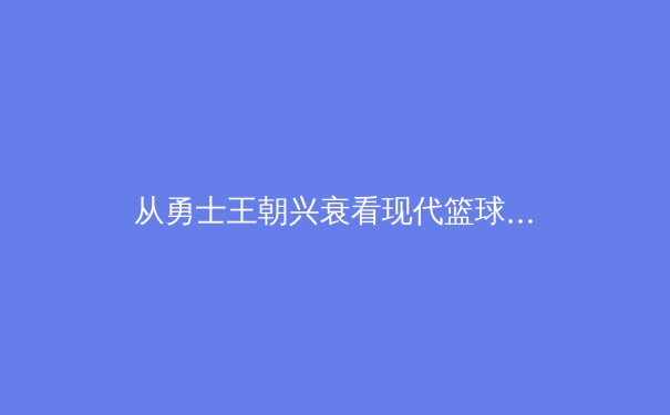 从勇士王朝兴衰看现代篮球战术进化：数据分析揭示的制胜密码 - 3