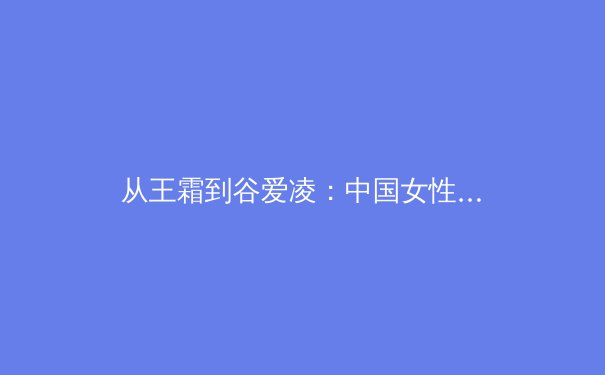 从王霜到谷爱凌：中国女性运动员如何重塑国际体育格局 - 2