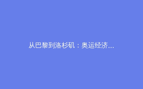 从巴黎到洛杉矶：奥运经济周期下的中国体育产业转型之路 - 3
